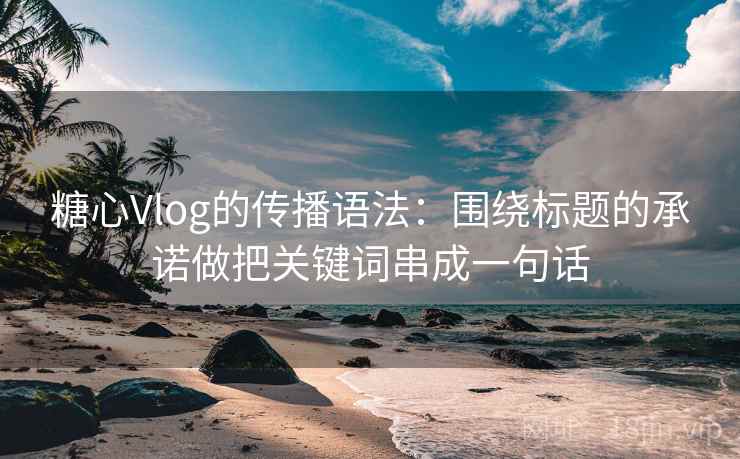 糖心Vlog的传播语法：围绕标题的承诺做把关键词串成一句话