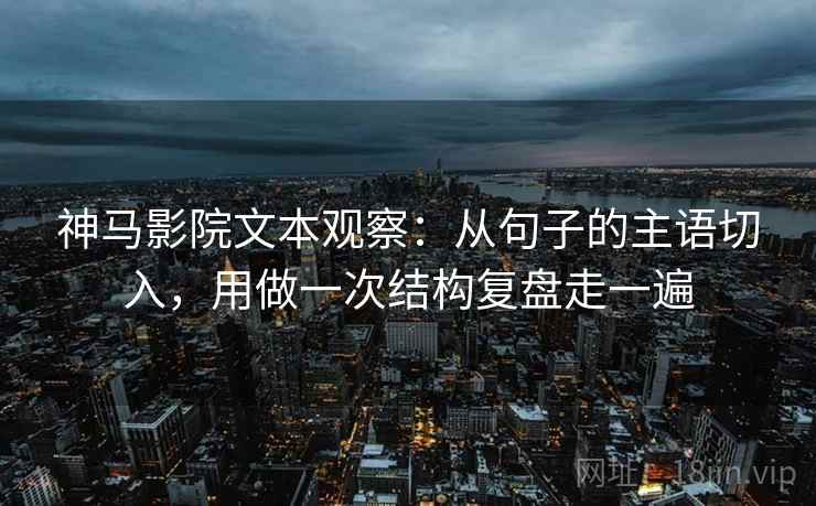 神马影院文本观察:从句子的主语切入,用做一次结构复盘走一遍 神马影院文本观察:从句子的主语切入,用做一次结构复盘走一遍