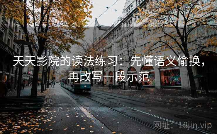 天天影院的读法练习:先懂语义偷换,再改写一段示范 天天影院的读法练习:先懂语义偷换,再改写一段示范