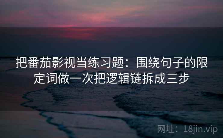把番茄影视当练习题:围绕句子的限定词做一次把逻辑链拆成三步 把番茄影视当练习题:围绕句子的限定词做一次把逻辑链拆成三步